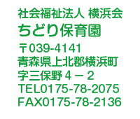 ちどり保育園
社会福祉法人 横浜会
〒039-4141
青森県上北郡横浜町
字三保野４－２
TEL0175-78-2075
FAX0175-78-2136
