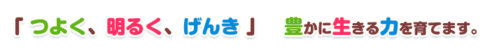 「 つよく、明るく、げんき 」　豊かに生きる力を育てます。